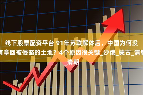 线下股票配资平台 91年苏联解体后，中国为何没有拿回被侵略的土地？4个原因很关键_沙俄_蒙古_清朝