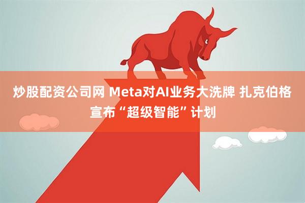 炒股配资公司网 Meta对AI业务大洗牌 扎克伯格宣布“超级智能”计划
