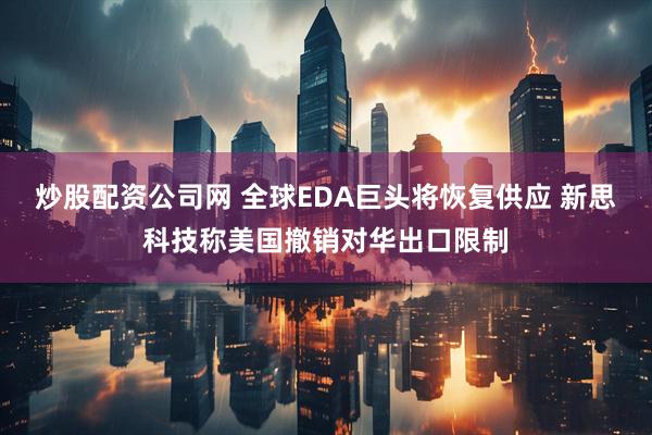 炒股配资公司网 全球EDA巨头将恢复供应 新思科技称美国撤销对华出口限制