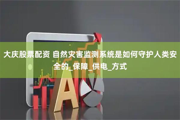 大庆股票配资 自然灾害监测系统是如何守护人类安全的_保障_供电_方式