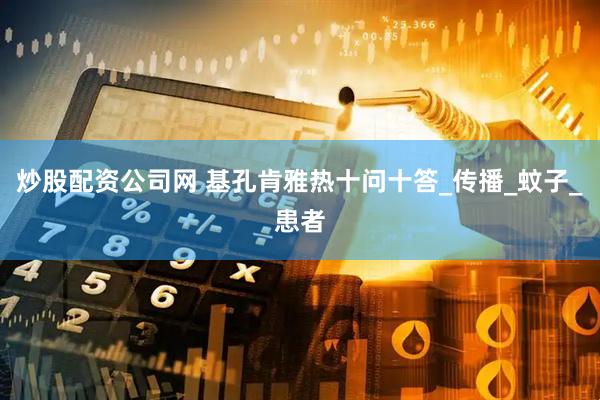 炒股配资公司网 基孔肯雅热十问十答_传播_蚊子_患者