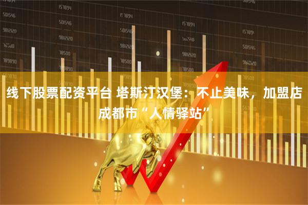 线下股票配资平台 塔斯汀汉堡：不止美味，加盟店成都市“人情驿站”