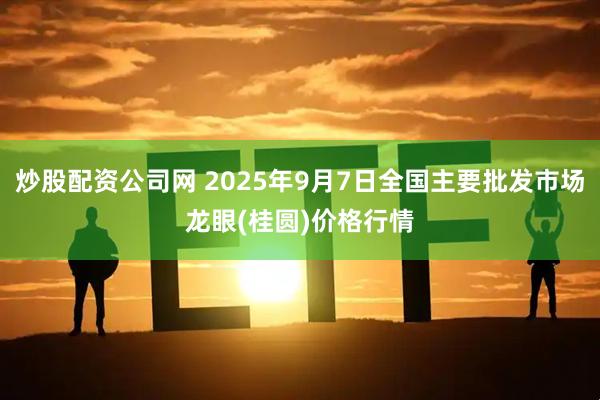 炒股配资公司网 2025年9月7日全国主要批发市场龙眼(桂圆)价格行情