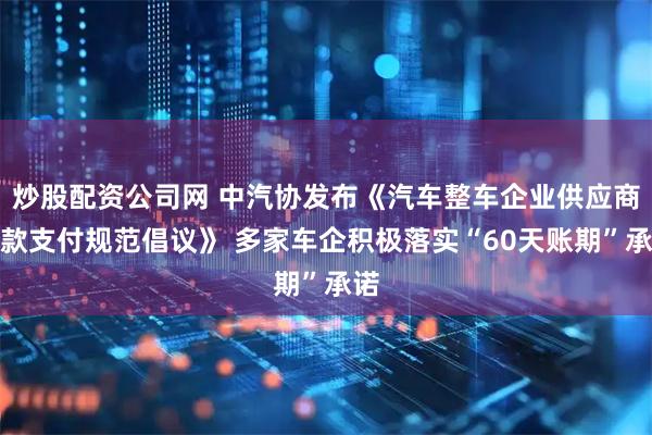 炒股配资公司网 中汽协发布《汽车整车企业供应商账款支付规范倡议》 多家车企积极落实“60天账期”承诺