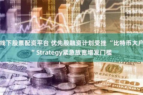 线下股票配资平台 优先股融资计划受挫 “比特币大户”Strategy紧急放宽增发门槛
