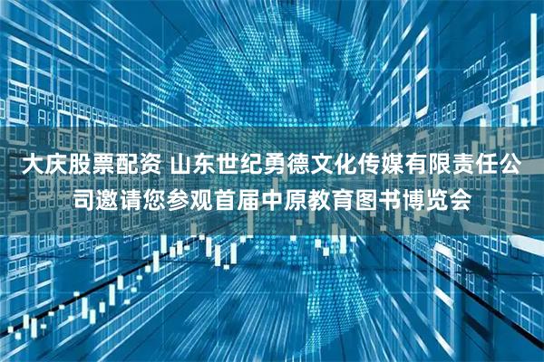 大庆股票配资 山东世纪勇德文化传媒有限责任公司邀请您参观首届中原教育图书博览会
