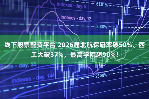 线下股票配资平台 2026届北航保研率破50%、西工大破37%，最高学院超90%！