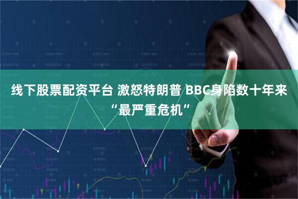 线下股票配资平台 激怒特朗普 BBC身陷数十年来“最严重危机”