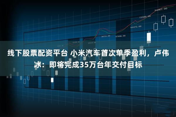 线下股票配资平台 小米汽车首次单季盈利，卢伟冰：即将完成35万台年交付目标