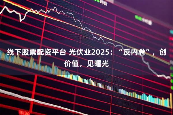 线下股票配资平台 光伏业2025：“反内卷”，创价值，见曙光