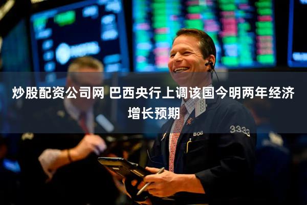 炒股配资公司网 巴西央行上调该国今明两年经济增长预期