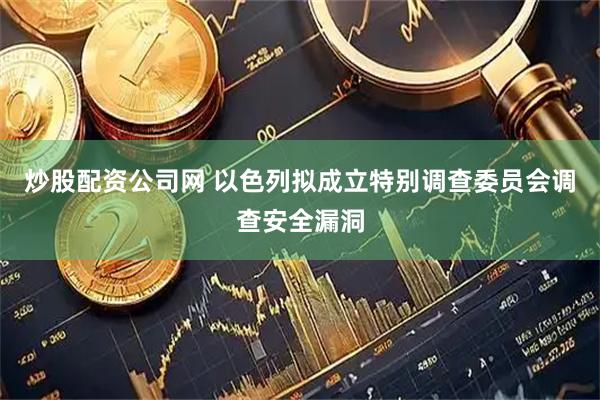 炒股配资公司网 以色列拟成立特别调查委员会调查安全漏洞