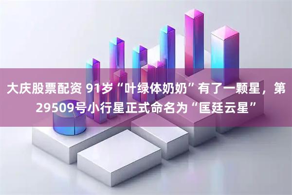 大庆股票配资 91岁“叶绿体奶奶”有了一颗星，第29509号小行星正式命名为“匡廷云星”