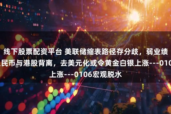 线下股票配资平台 美联储缩表路径存分歧，弱业绩淡交投令人民币与港股背离，去美元化或令黄金白银上涨---0106宏观脱水