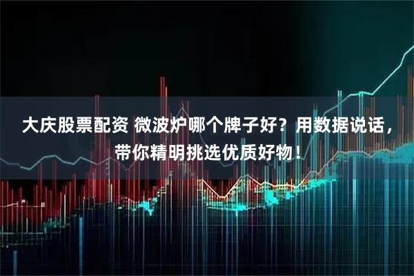 大庆股票配资 微波炉哪个牌子好？用数据说话，带你精明挑选优质好物！