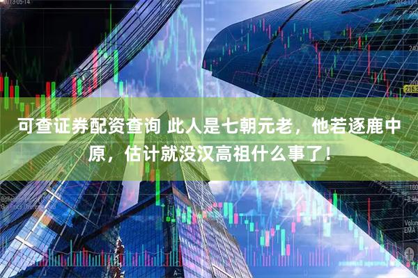 可查证券配资查询 此人是七朝元老，他若逐鹿中原，估计就没汉高祖什么事了！
