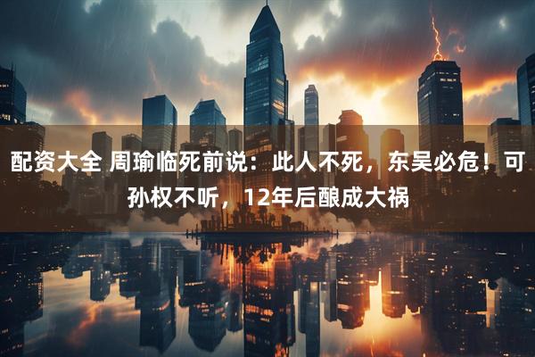配资大全 周瑜临死前说：此人不死，东吴必危！可孙权不听，12年后酿成大祸