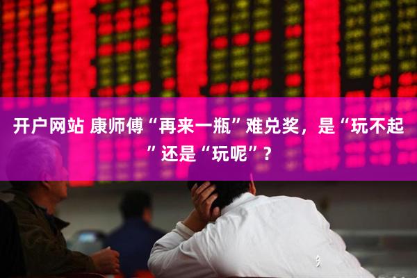 开户网站 康师傅“再来一瓶”难兑奖，是“玩不起”还是“玩呢”？