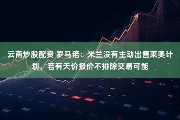 云南炒股配资 罗马诺：米兰没有主动出售莱奥计划，若有天价报价不排除交易可能