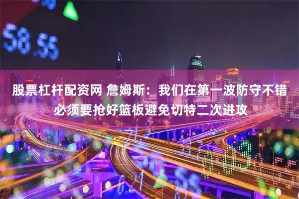 股票杠杆配资网 詹姆斯：我们在第一波防守不错 必须要抢好篮板避免切特二次进攻