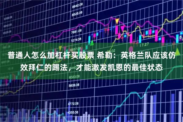 普通人怎么加杠杆买股票 希勒：英格兰队应该仿效拜仁的踢法，才能激发凯恩的最佳状态