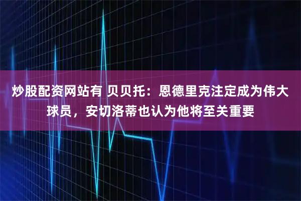 炒股配资网站有 贝贝托：恩德里克注定成为伟大球员，安切洛蒂也认为他将至关重要